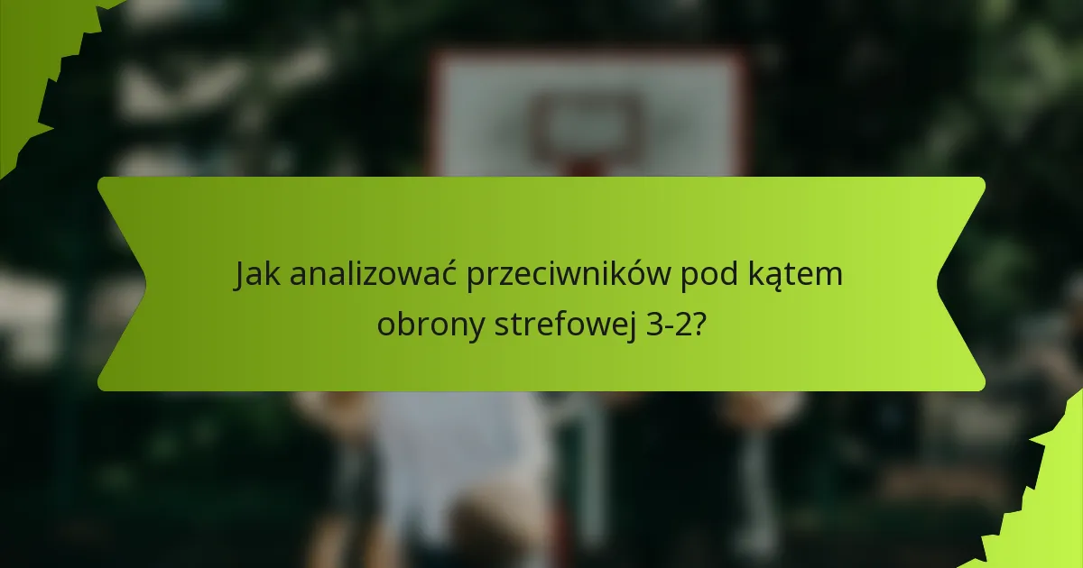 Jak analizować przeciwników pod kątem obrony strefowej 3-2?