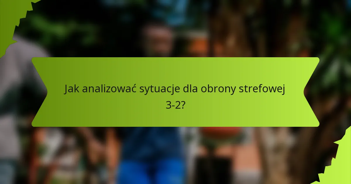 Jak analizować sytuacje dla obrony strefowej 3-2?
