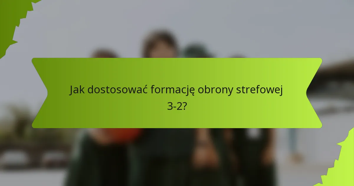 Jak dostosować formację obrony strefowej 3-2?