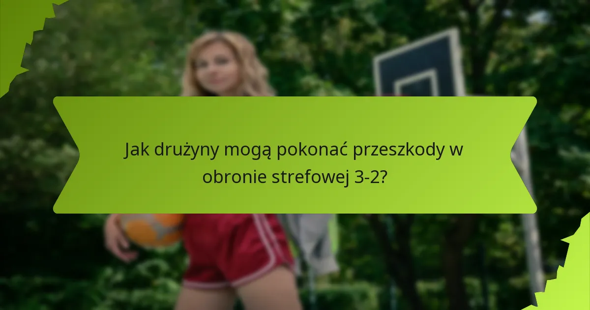Jak drużyny mogą pokonać przeszkody w obronie strefowej 3-2?
