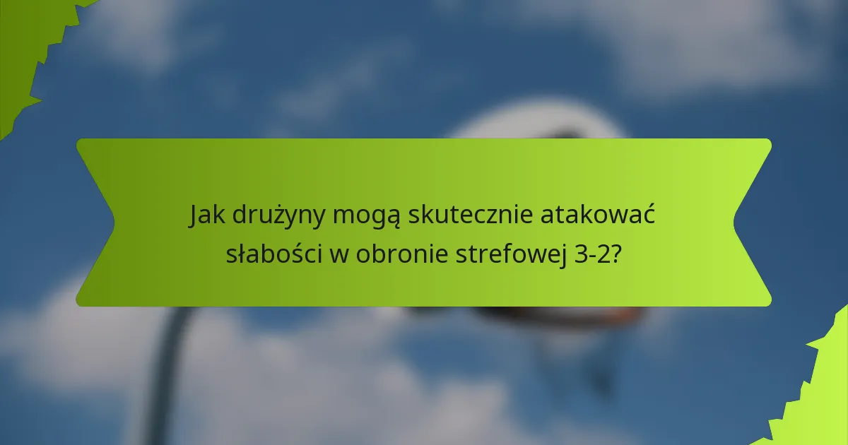 Jak drużyny mogą skutecznie atakować słabości w obronie strefowej 3-2?