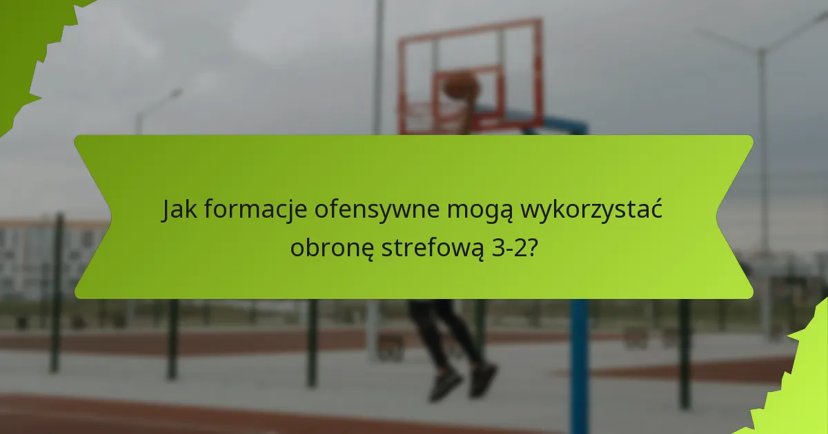Jak formacje ofensywne mogą wykorzystać obronę strefową 3-2?