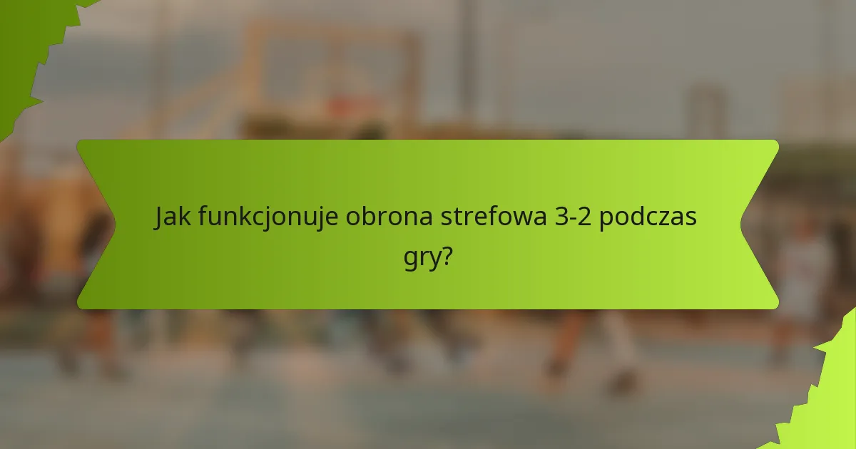 Jak funkcjonuje obrona strefowa 3-2 podczas gry?