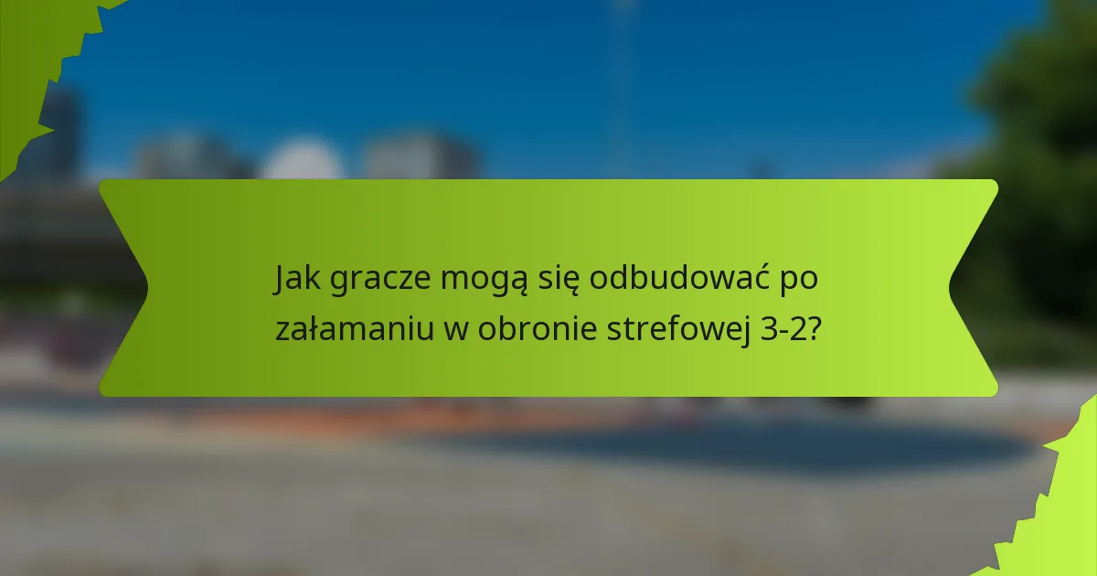 Jak gracze mogą się odbudować po załamaniu w obronie strefowej 3-2?