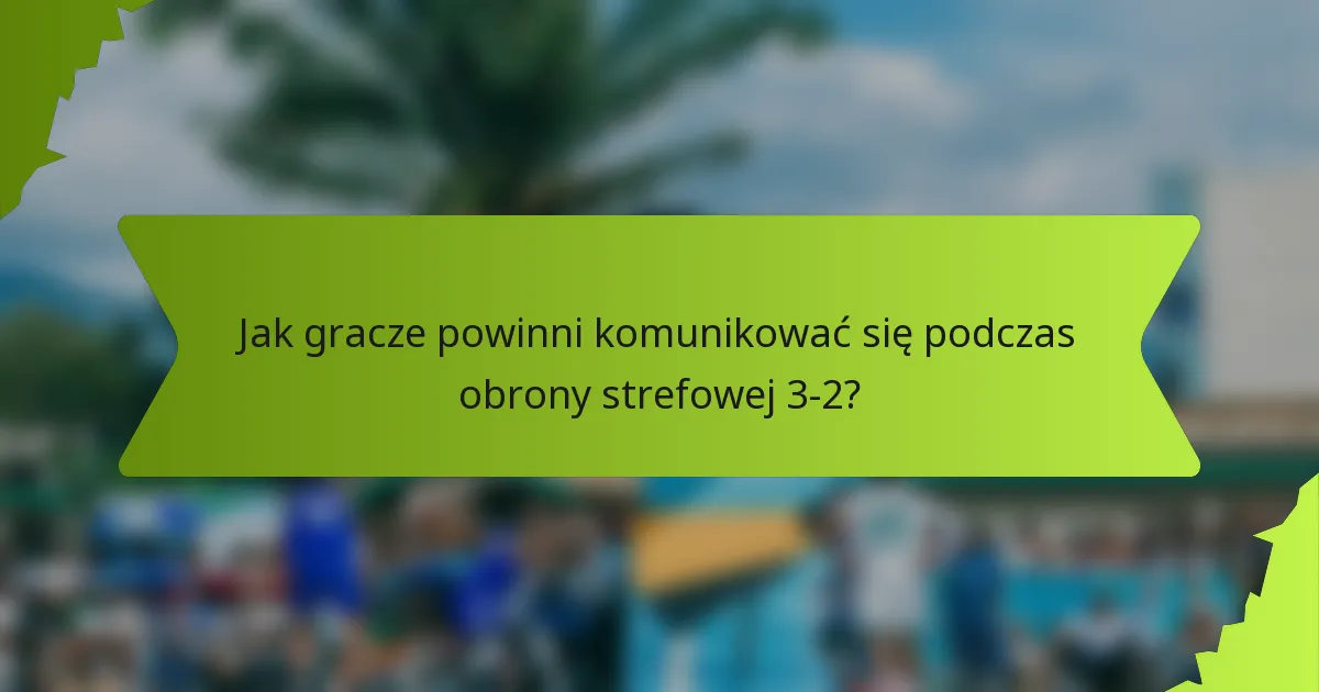Jak gracze powinni komunikować się podczas obrony strefowej 3-2?