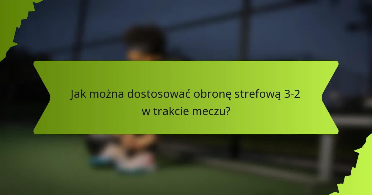 Jak można dostosować obronę strefową 3-2 w trakcie meczu?