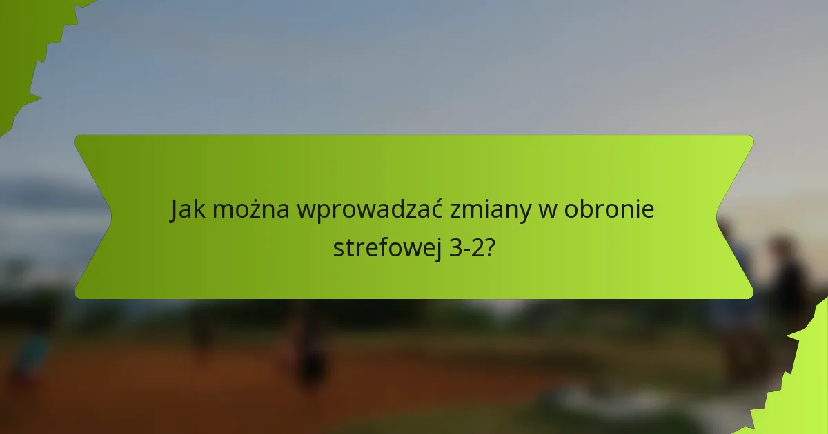 Jak można wprowadzać zmiany w obronie strefowej 3-2?