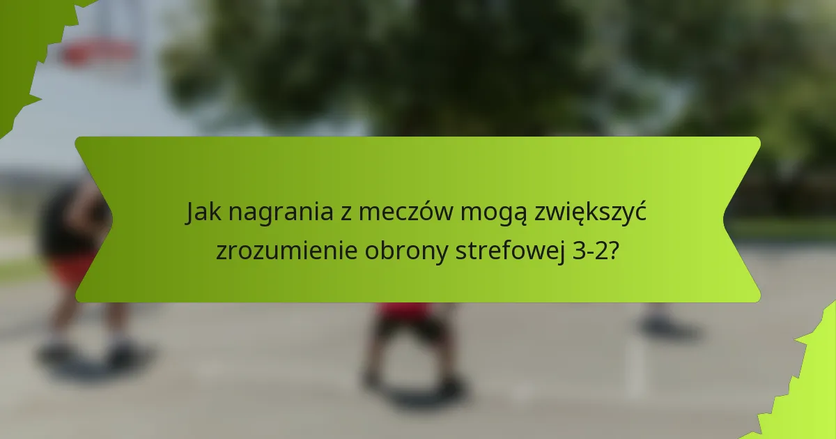 Jak nagrania z meczów mogą zwiększyć zrozumienie obrony strefowej 3-2?