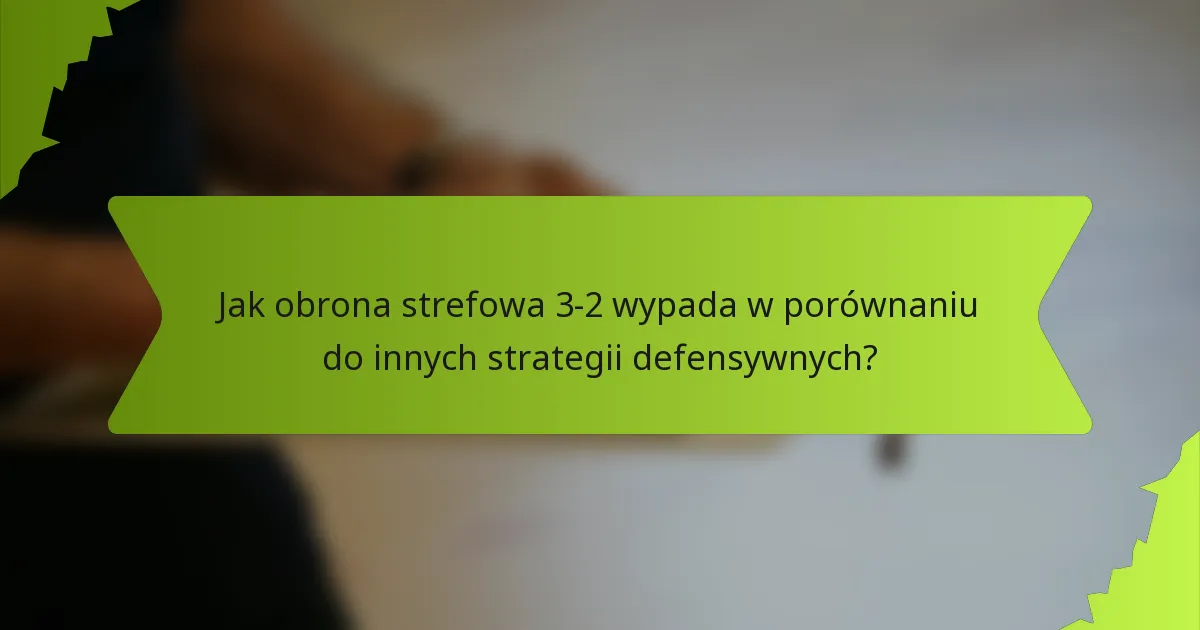 Jak obrona strefowa 3-2 wypada w porównaniu do innych strategii defensywnych?