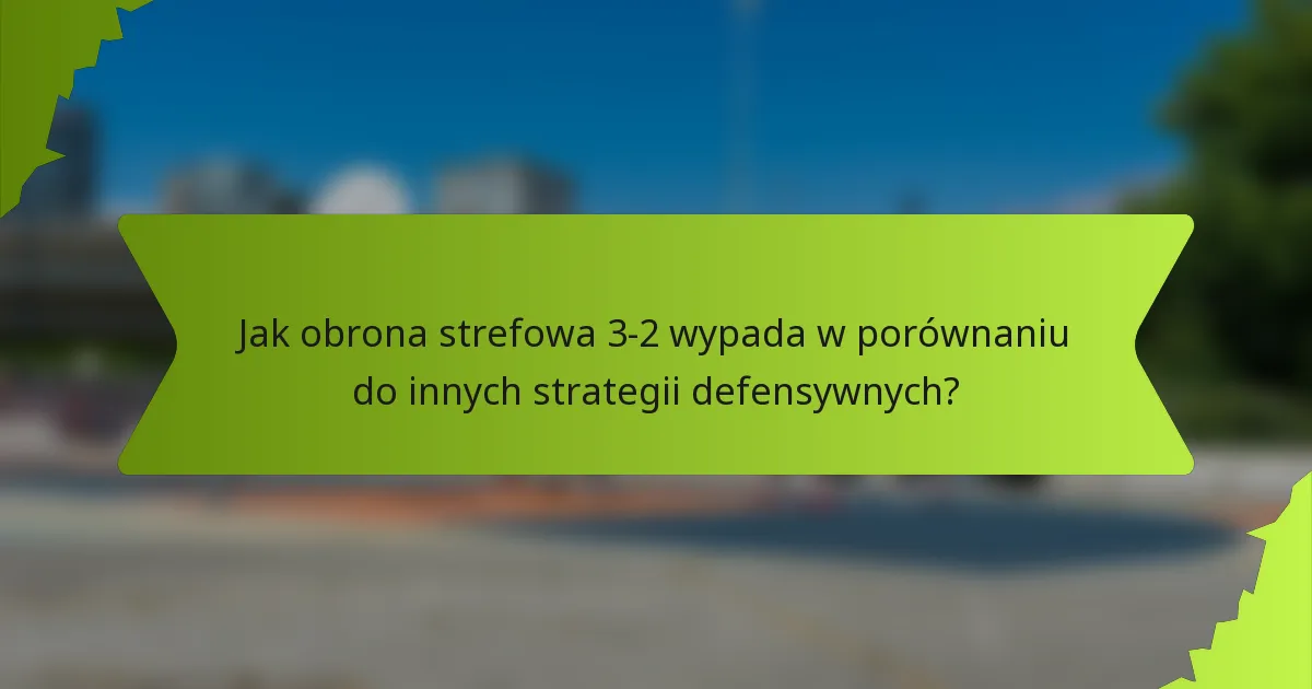 Jak obrona strefowa 3-2 wypada w porównaniu do innych strategii defensywnych?