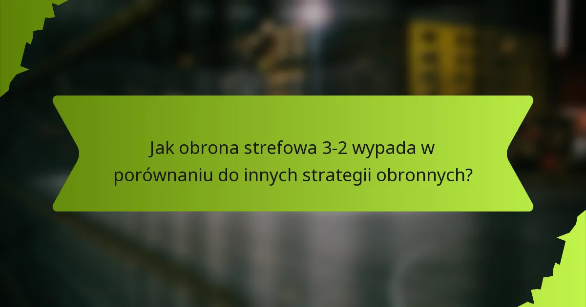 Jak obrona strefowa 3-2 wypada w porównaniu do innych strategii obronnych?