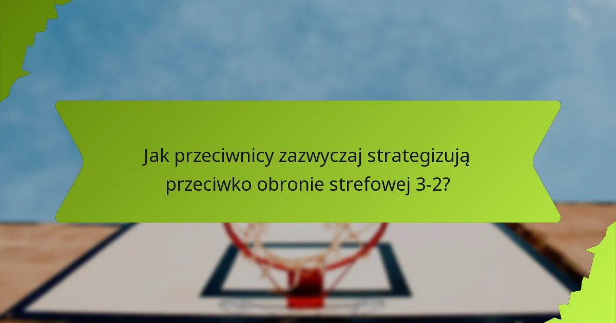 Jakie są skuteczne strategie kontrujące przeciwko obronie strefowej 3-2?