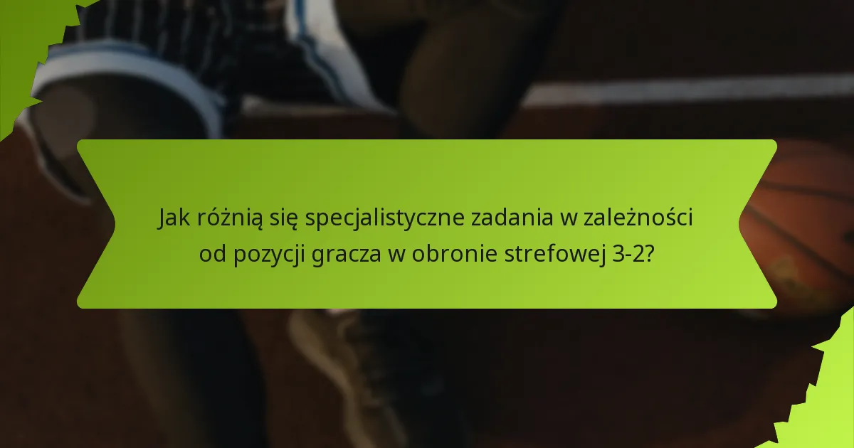 Jak różnią się specjalistyczne zadania w zależności od pozycji gracza w obronie strefowej 3-2?