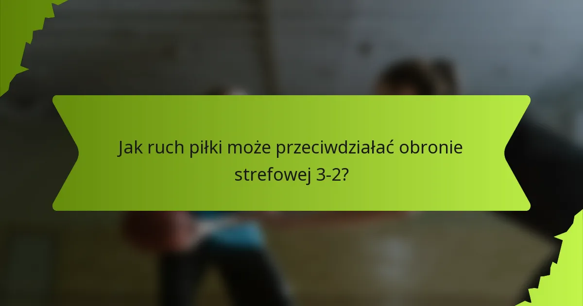 Jak ruch piłki może przeciwdziałać obronie strefowej 3-2?