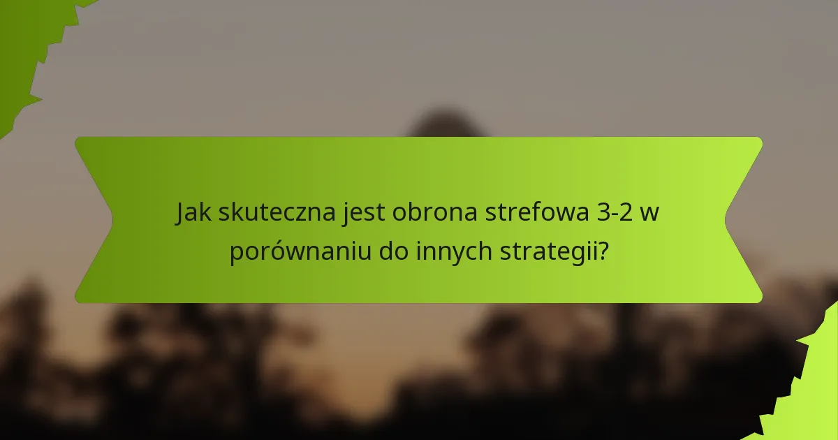 Jak skuteczna jest obrona strefowa 3-2 w porównaniu do innych strategii?