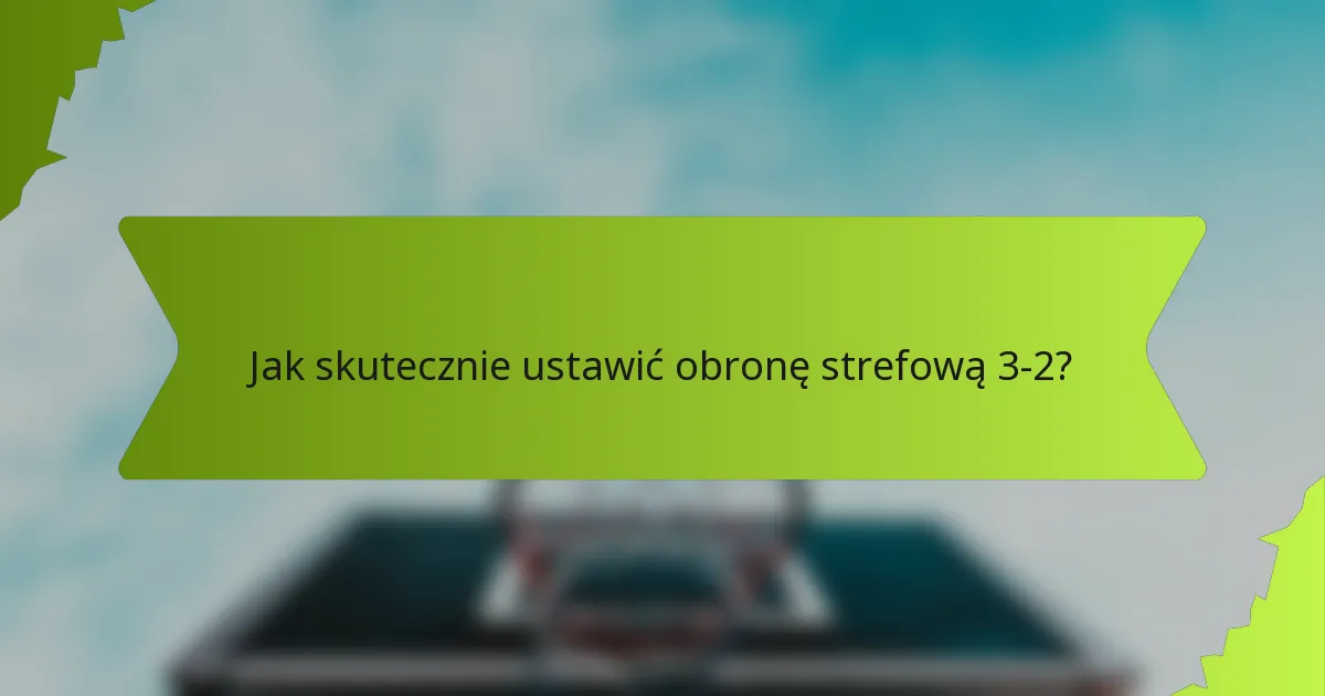 Jak skutecznie ustawić obronę strefową 3-2?