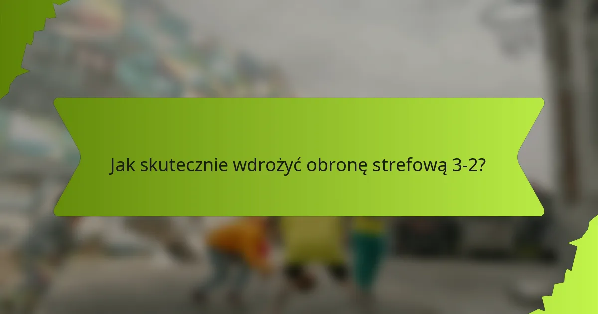 Jak skutecznie wdrożyć obronę strefową 3-2?