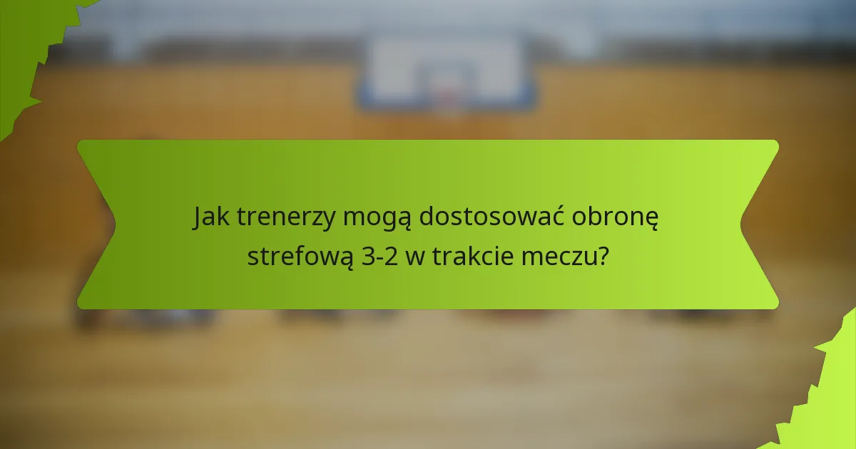 Jak trenerzy mogą dostosować obronę strefową 3-2 w trakcie meczu?