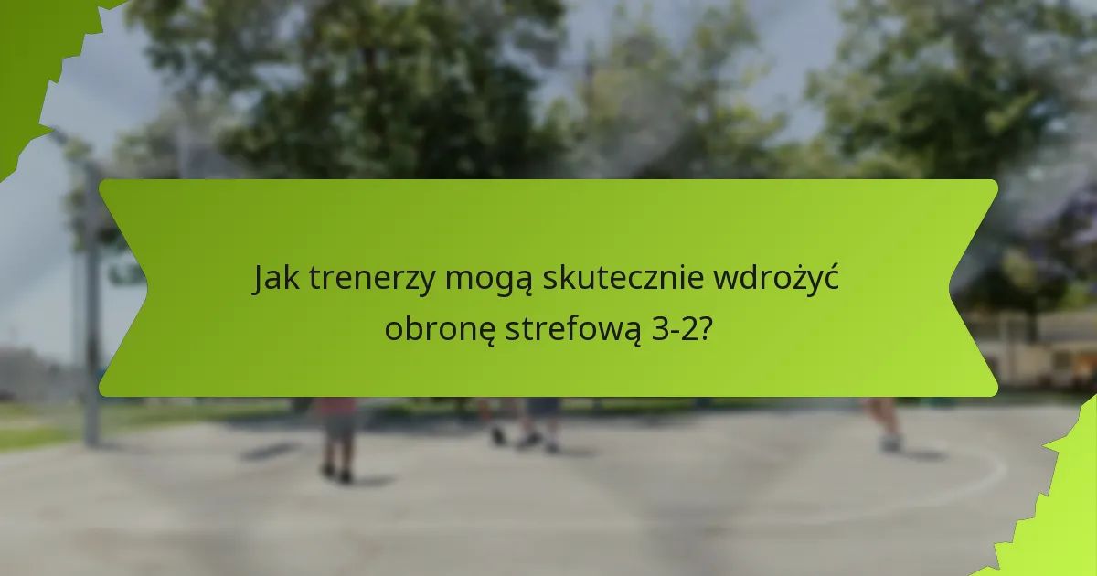 Jak trenerzy mogą skutecznie wdrożyć obronę strefową 3-2?