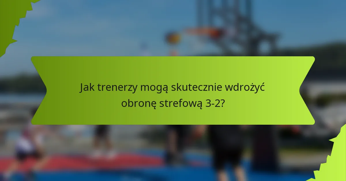 Jak trenerzy mogą skutecznie wdrożyć obronę strefową 3-2?