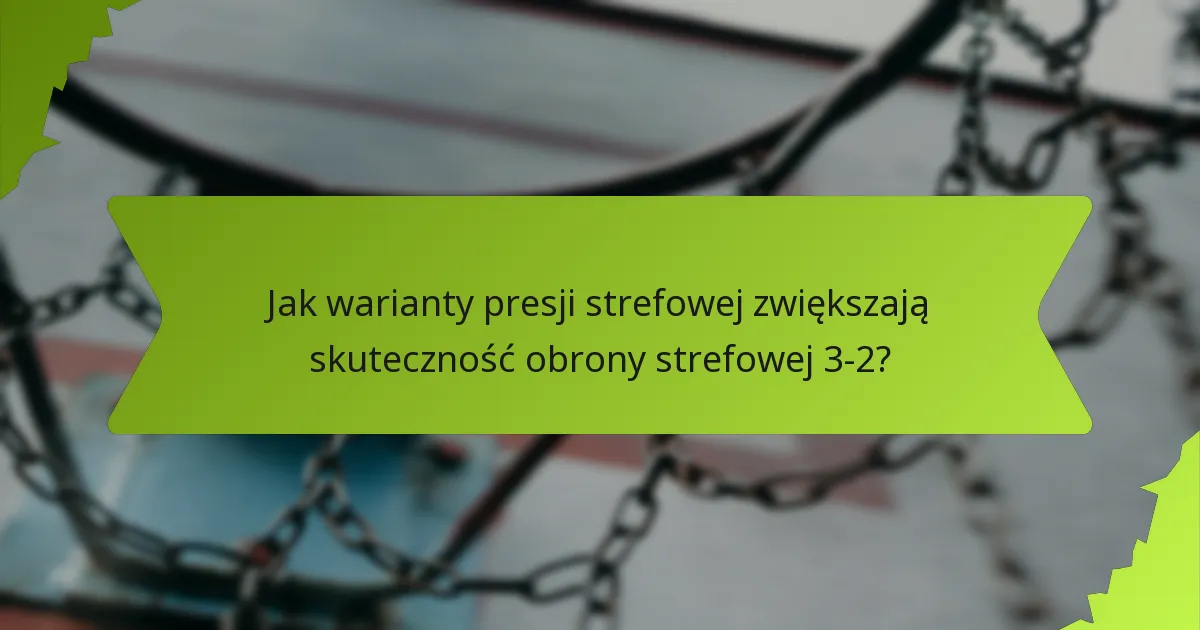 Jak warianty presji strefowej zwiększają skuteczność obrony strefowej 3-2?