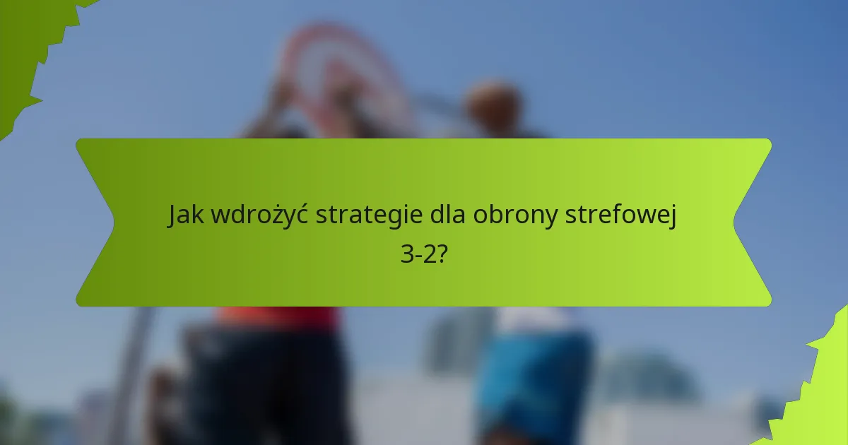 Jak wdrożyć strategie dla obrony strefowej 3-2?