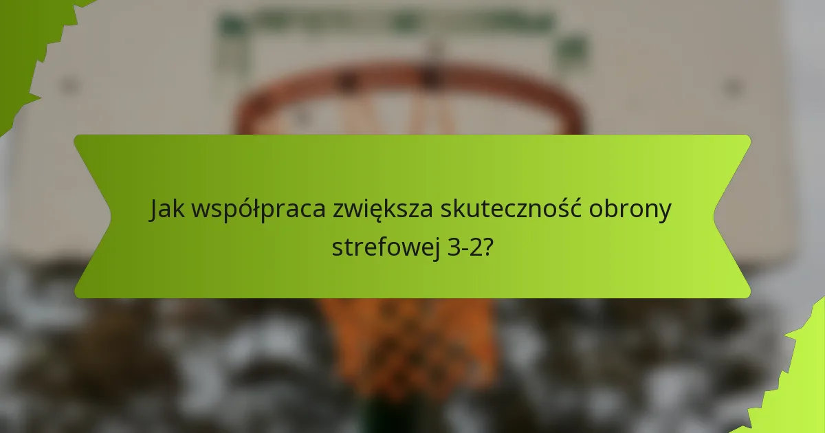 Jak współpraca zwiększa skuteczność obrony strefowej 3-2?