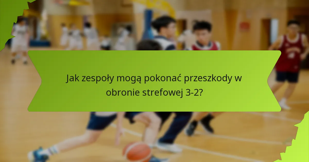 Jak zespoły mogą pokonać przeszkody w obronie strefowej 3-2?