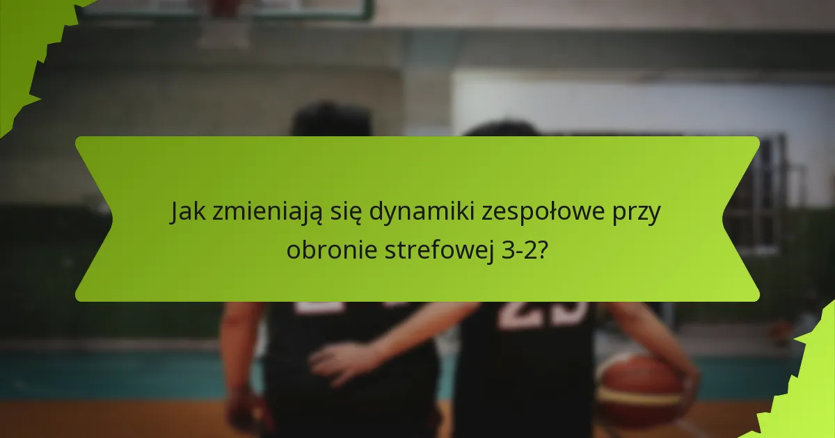 Jak zmieniają się dynamiki zespołowe przy obronie strefowej 3-2?