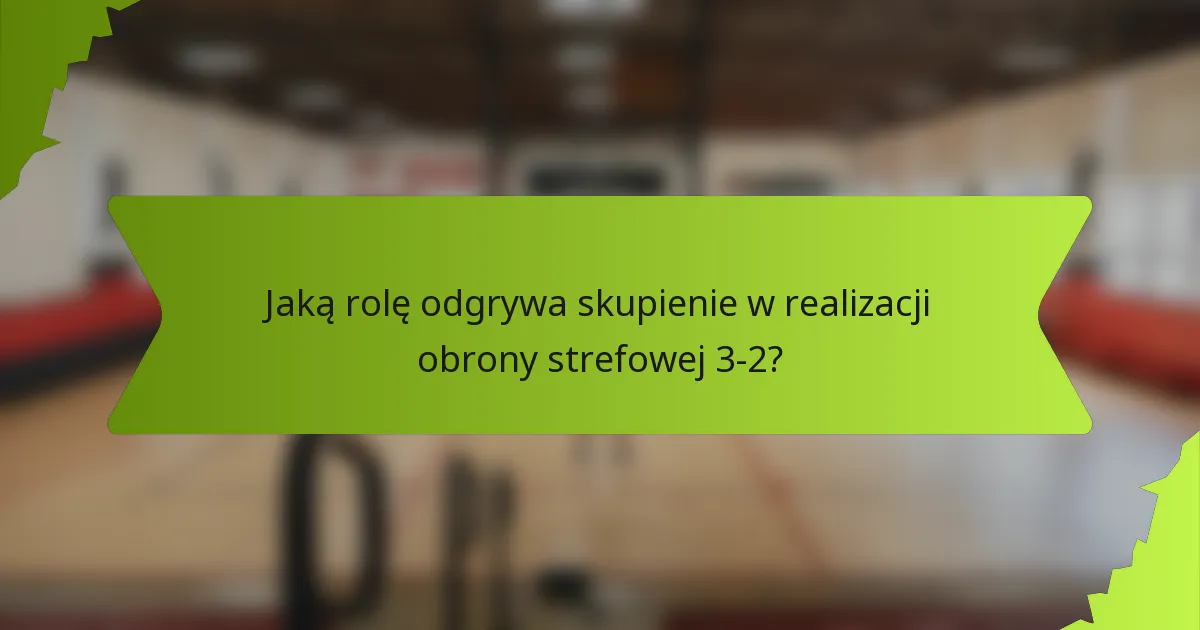 Jaką rolę odgrywa skupienie w realizacji obrony strefowej 3-2?