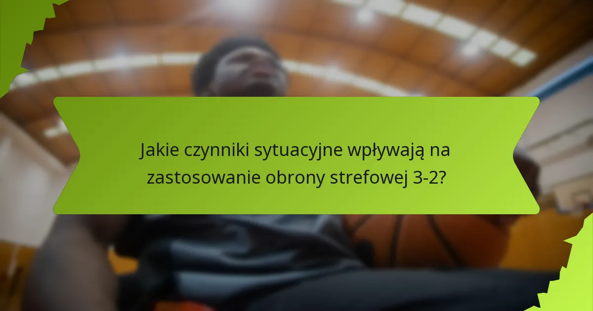 Jakie czynniki sytuacyjne wpływają na zastosowanie obrony strefowej 3-2?