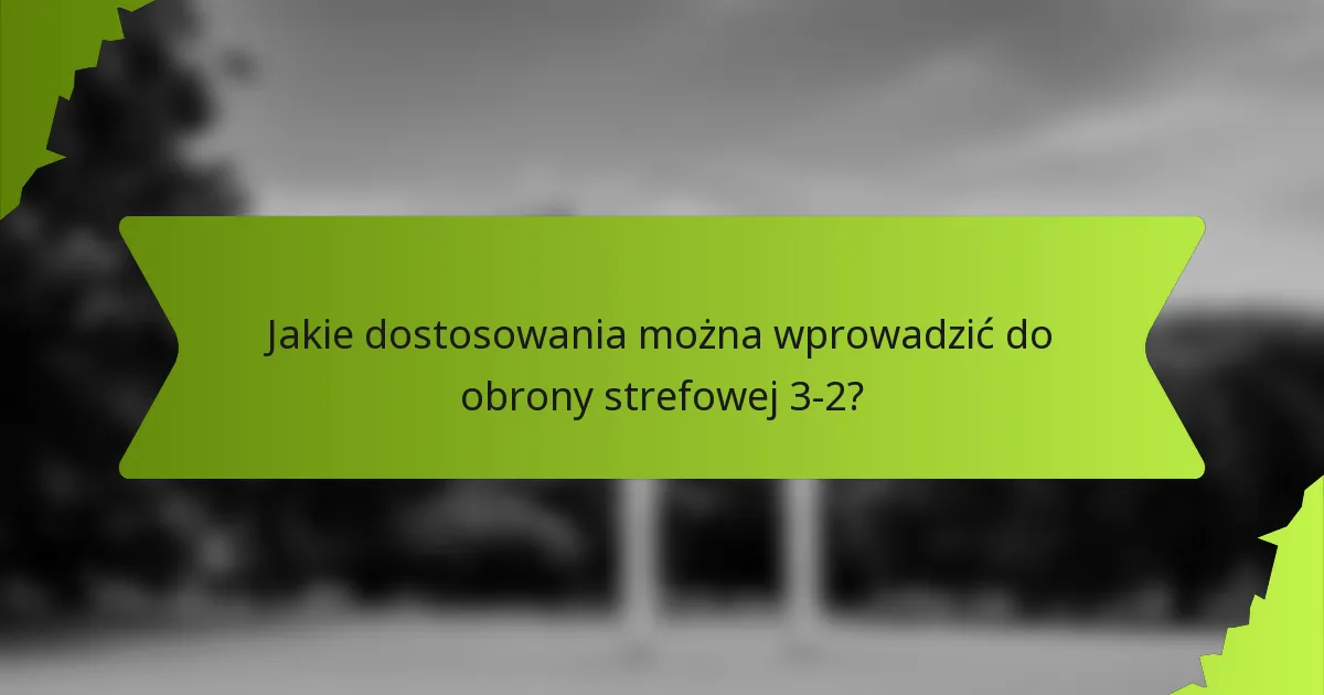 Jakie dostosowania można wprowadzić do obrony strefowej 3-2?
