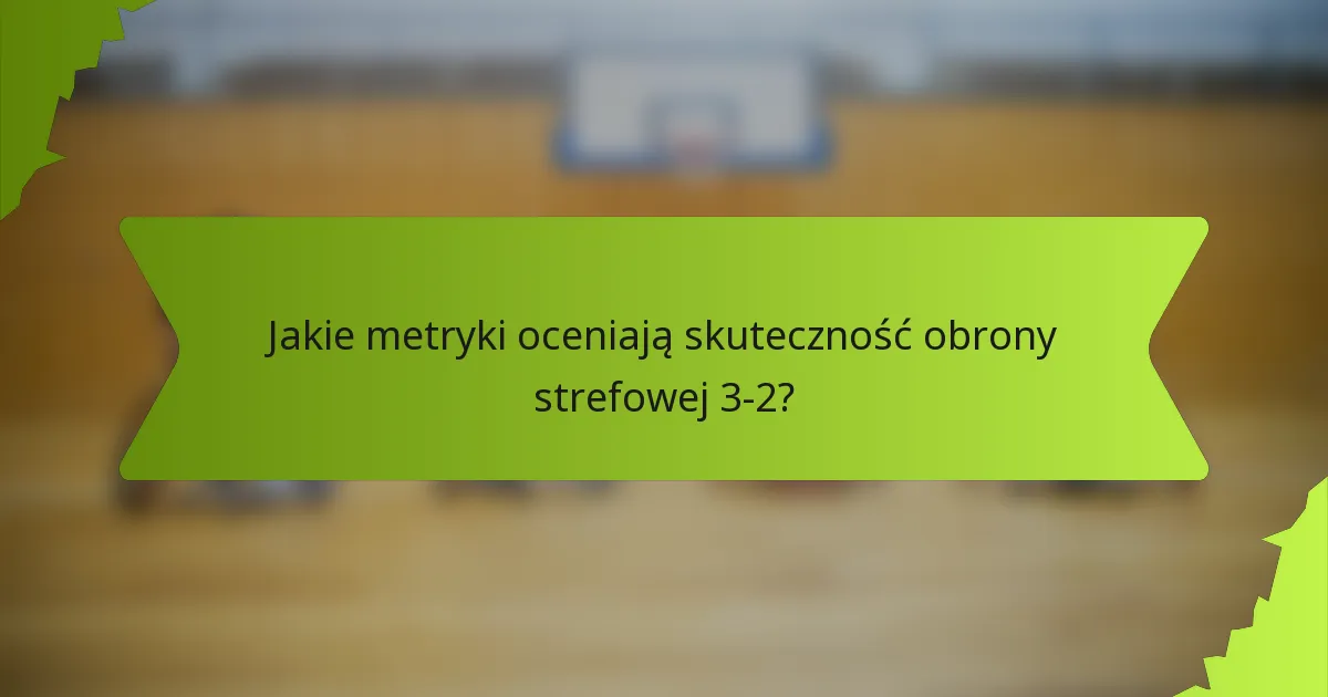 Jakie metryki oceniają skuteczność obrony strefowej 3-2?