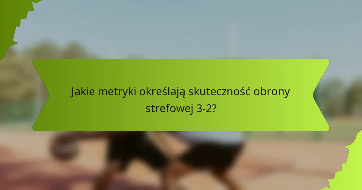 Jakie metryki określają skuteczność obrony strefowej 3-2?