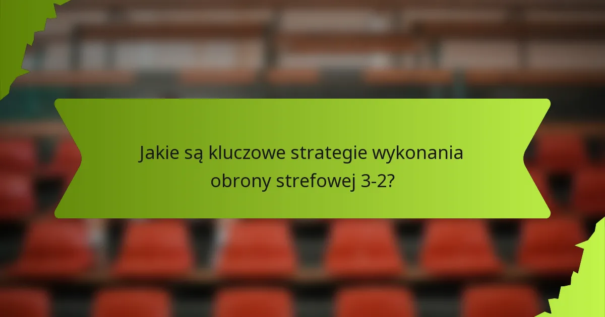 Jakie są kluczowe strategie wykonania obrony strefowej 3-2?