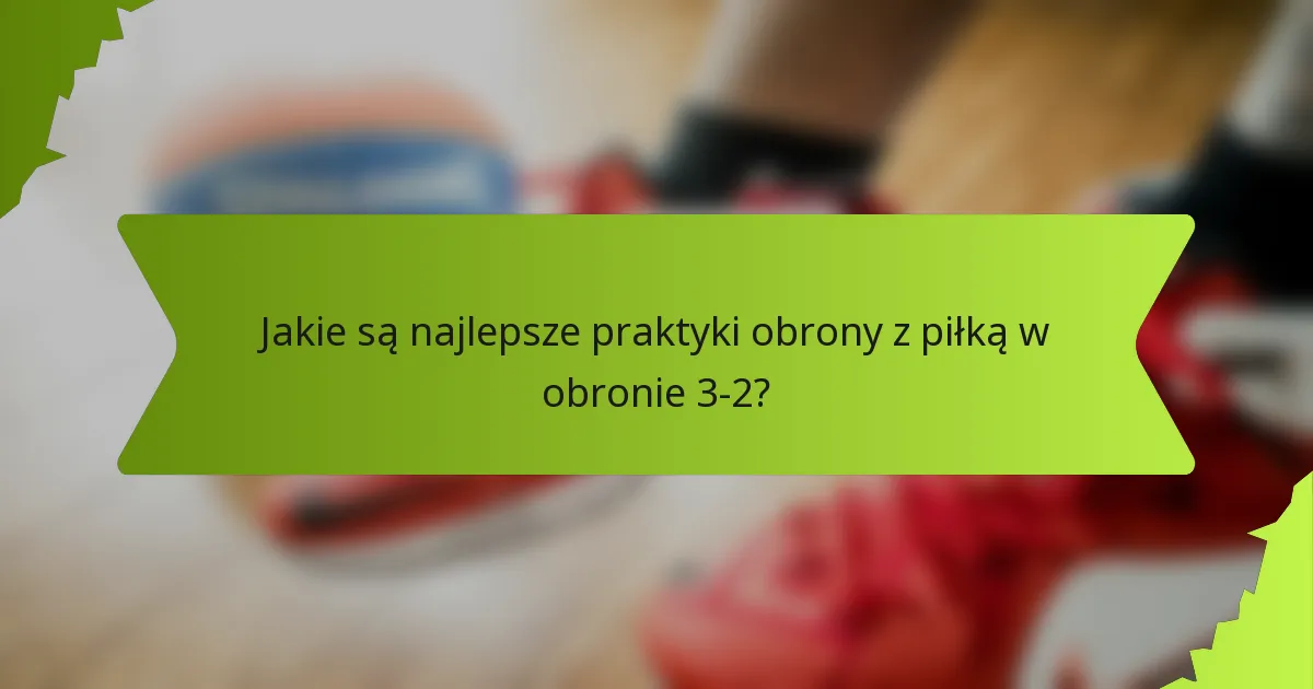 Jakie są najlepsze praktyki obrony z piłką w obronie 3-2?