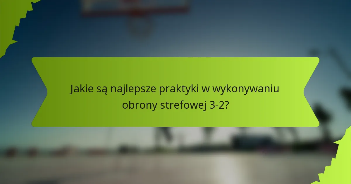 Jakie są najlepsze praktyki w wykonywaniu obrony strefowej 3-2?