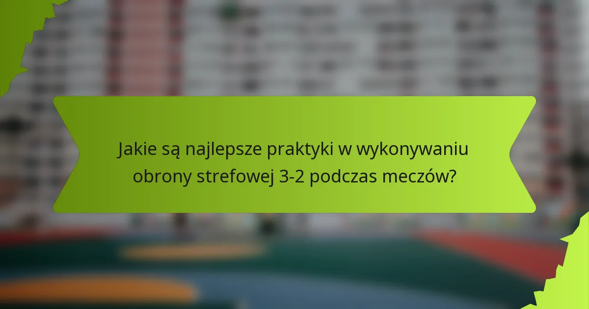 Jakie są najlepsze praktyki w wykonywaniu obrony strefowej 3-2 podczas meczów?