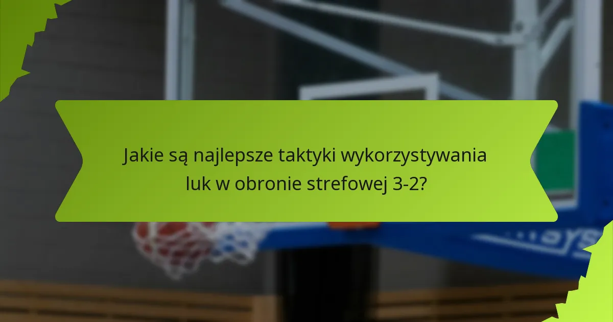 Jakie są najlepsze taktyki wykorzystywania luk w obronie strefowej 3-2?