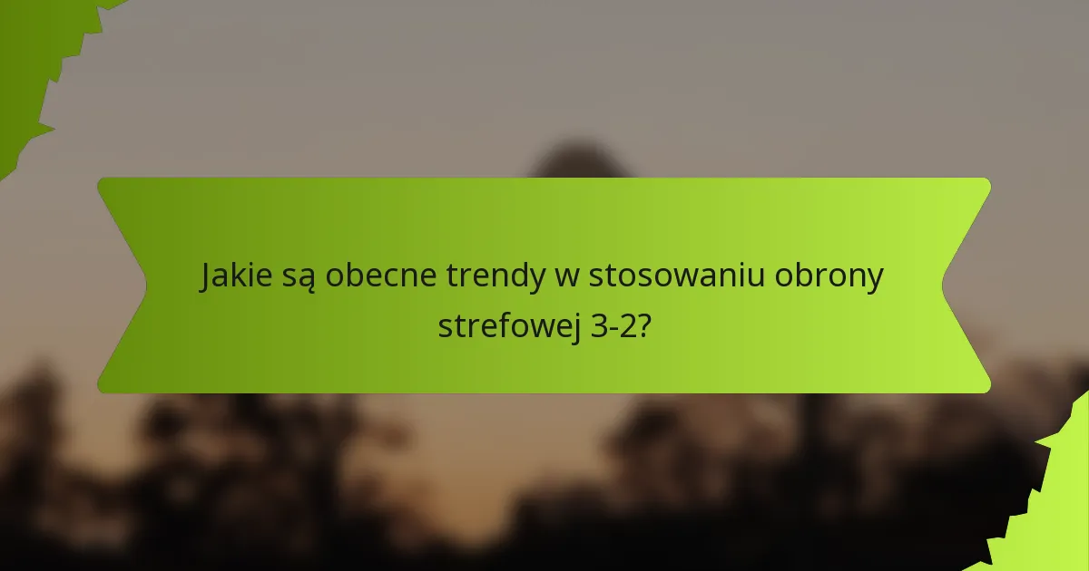 Jakie są obecne trendy w stosowaniu obrony strefowej 3-2?