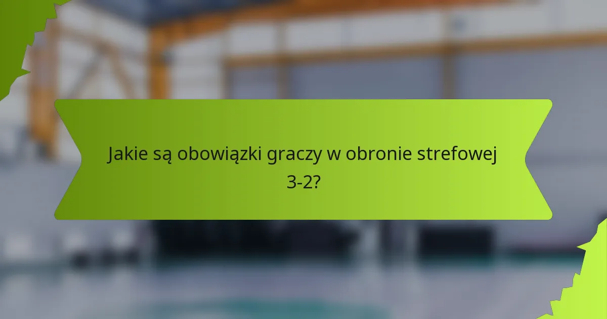 Jakie są obowiązki graczy w obronie strefowej 3-2?