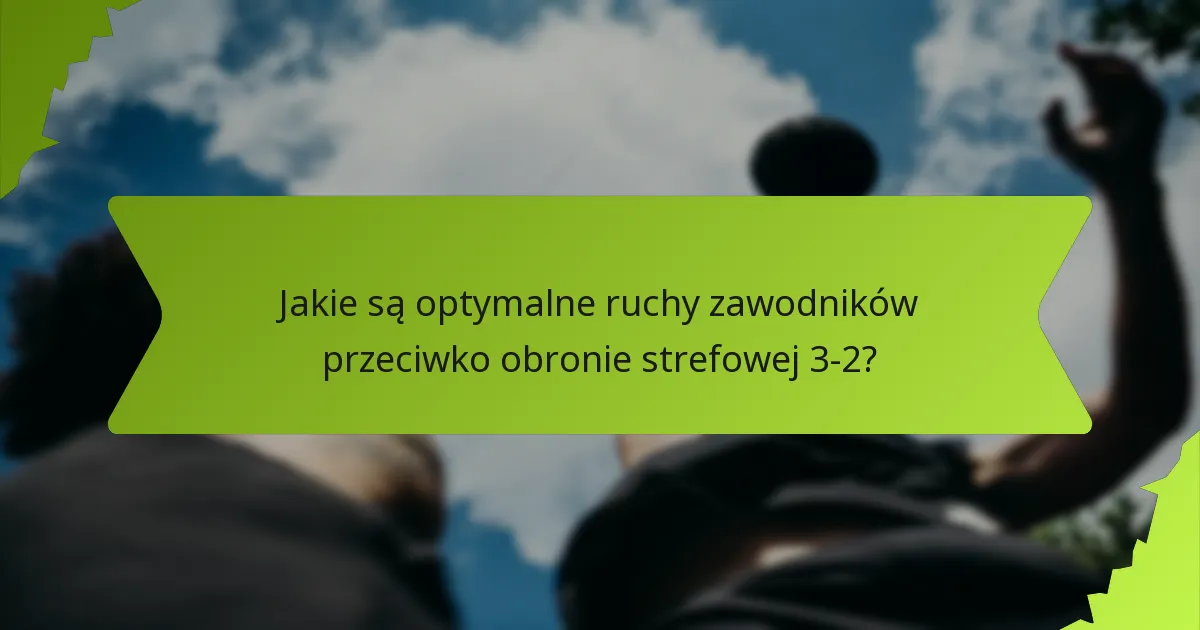 Jakie są optymalne ruchy zawodników przeciwko obronie strefowej 3-2?