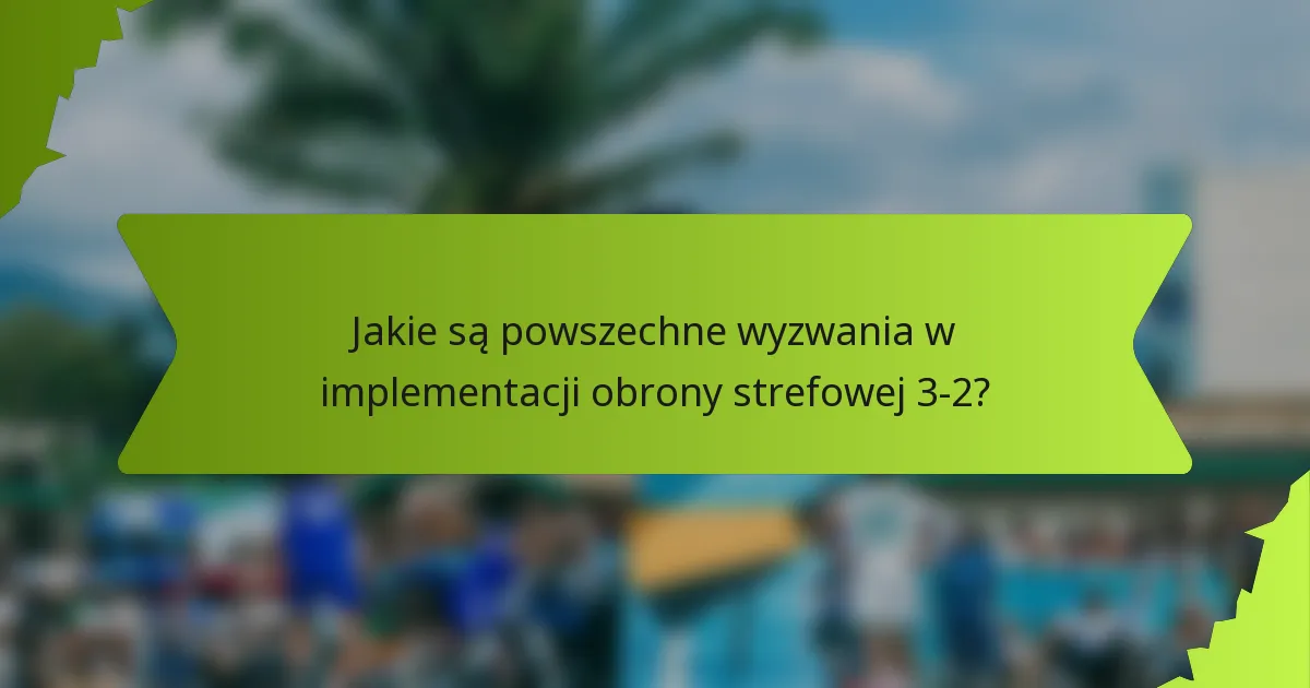 Jakie są powszechne wyzwania w implementacji obrony strefowej 3-2?