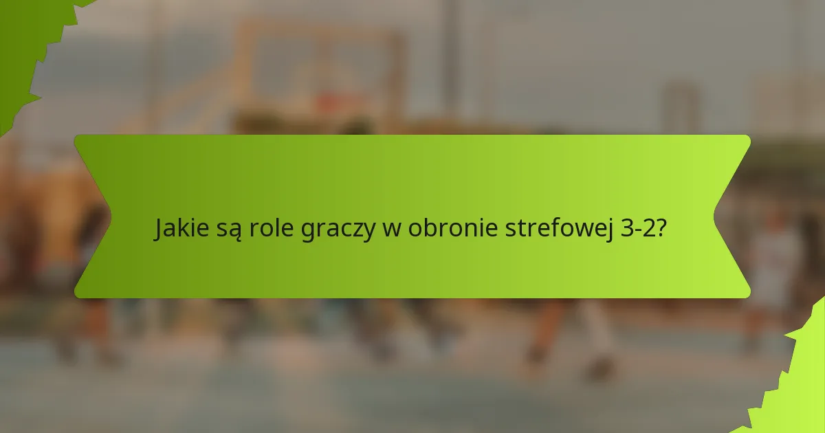 Jakie są role graczy w obronie strefowej 3-2?