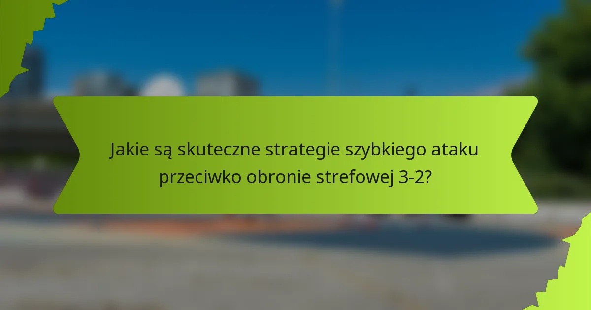 Jakie są skuteczne strategie szybkiego ataku przeciwko obronie strefowej 3-2?