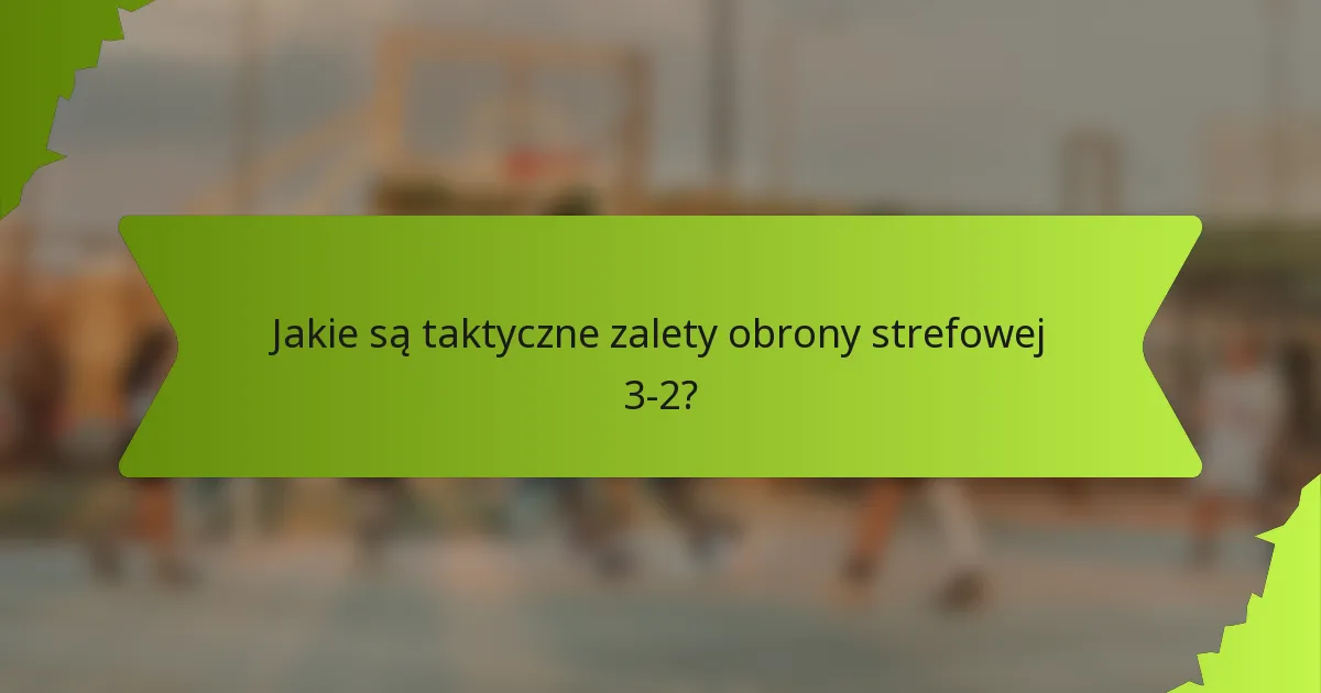 Jakie są taktyczne zalety obrony strefowej 3-2?