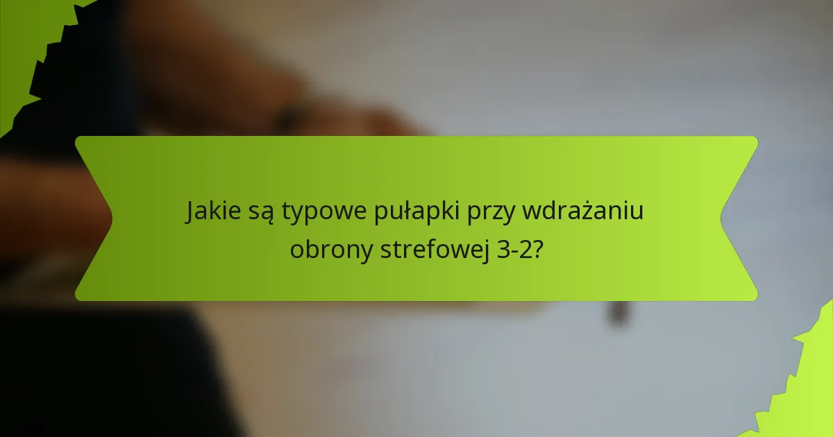 Jakie są typowe pułapki przy wdrażaniu obrony strefowej 3-2?