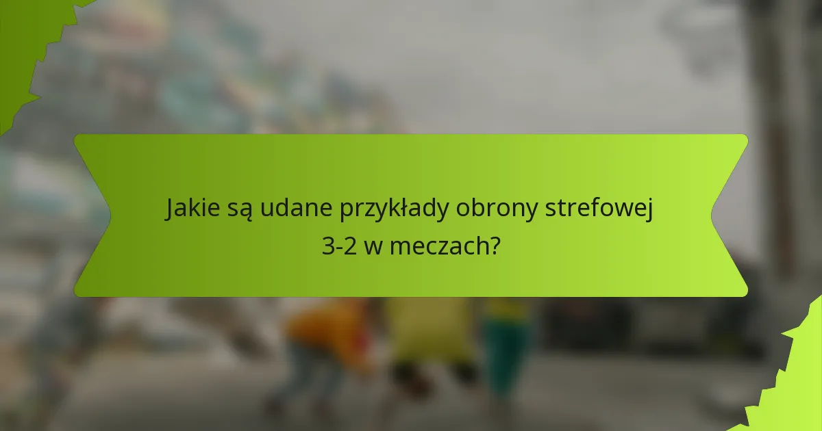 Jakie są udane przykłady obrony strefowej 3-2 w meczach?