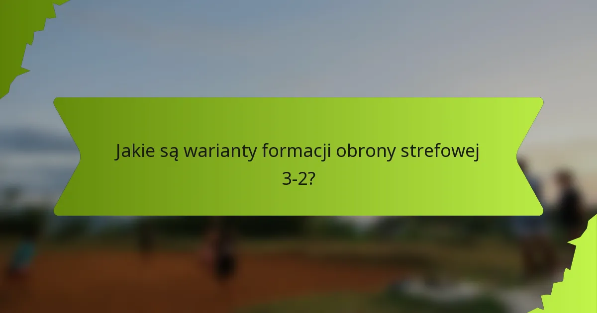 Jakie są warianty formacji obrony strefowej 3-2?