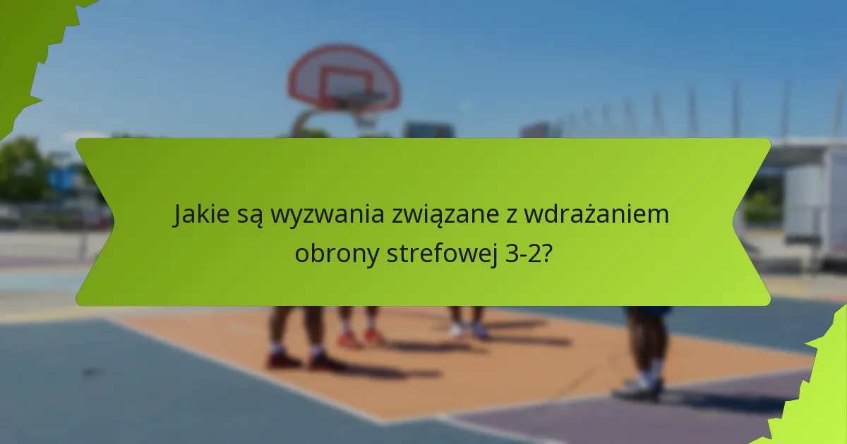 Jakie są wyzwania związane z wdrażaniem obrony strefowej 3-2?